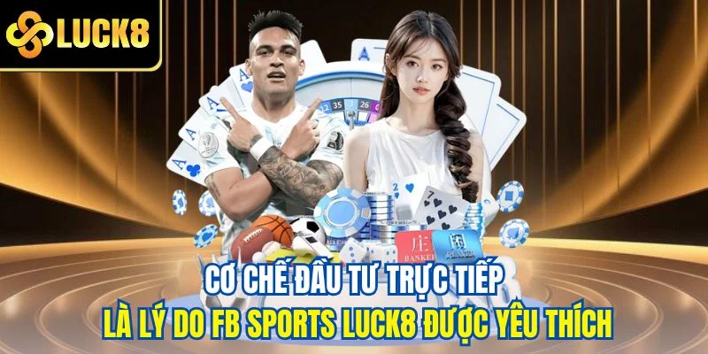 Cơ chế đầu tư trực tiếp là lý do FB Sports LUCK8 được yêu thích