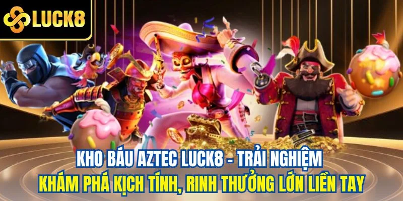 Kho báu Aztec LUCK8 - Trải nghiệm khám phá kịch tính, rinh thưởng lớn liền tay