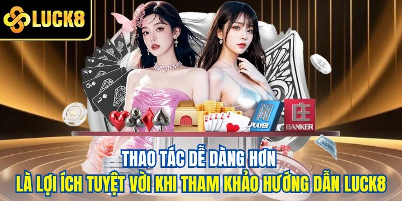Thao tác dễ dàng hơn là lợi ích tuyệt vời khi tham khảo hướng dẫn LUCK8