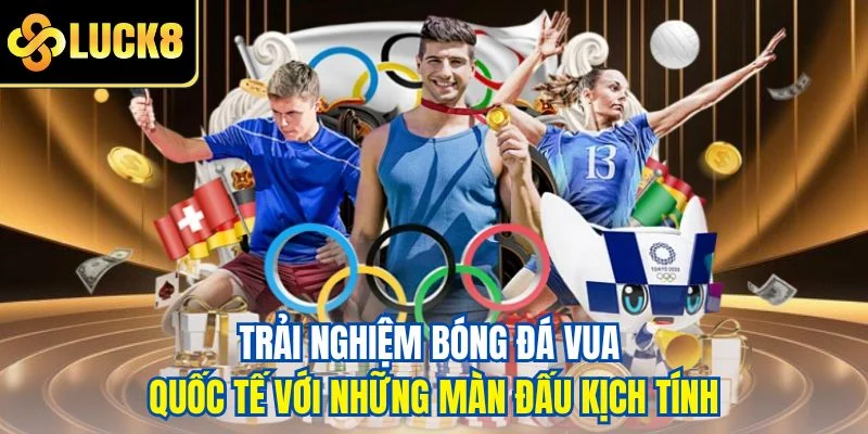 Trải nghiệm bóng đá vua quốc tế với những màn đấu kịch tính