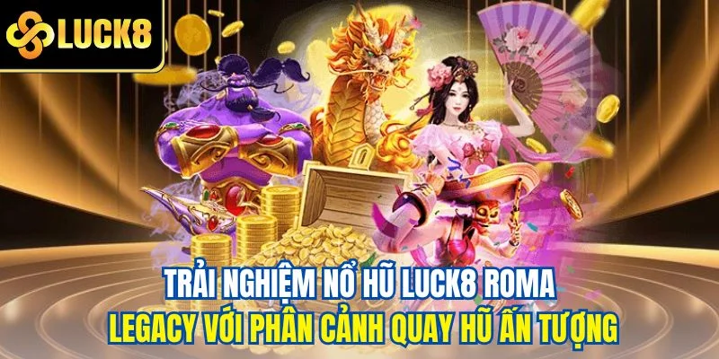 Trải nghiệm nổ hũ LUCK8 Roma Legacy với phân cảnh quay hũ ấn tượng