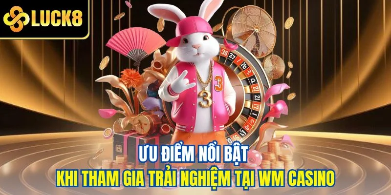 Ưu điểm nổi bật khi tham gia trải nghiệm tại WM Casino